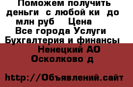 Поможем получить деньги, с любой ки, до 3 млн руб. › Цена ­ 15 - Все города Услуги » Бухгалтерия и финансы   . Ненецкий АО,Осколково д.